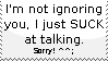 i'm not ignoring you, i just suck at talking